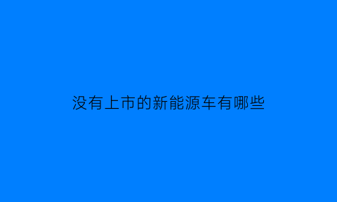 没有上市的新能源车有哪些