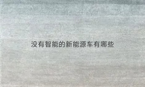 没有智能的新能源车有哪些