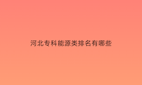 河北专科能源类排名有哪些