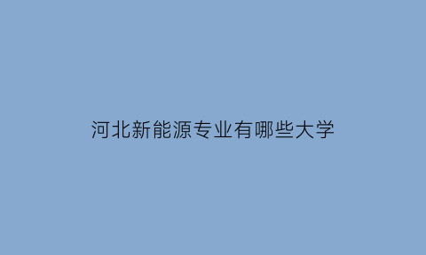 河北新能源专业有哪些大学