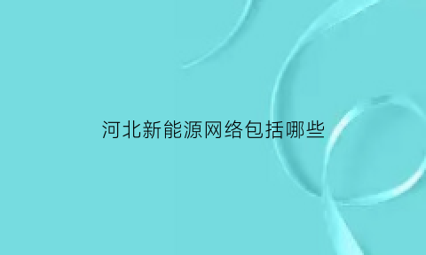 河北新能源网络包括哪些(河北新能源网络包括哪些公司)