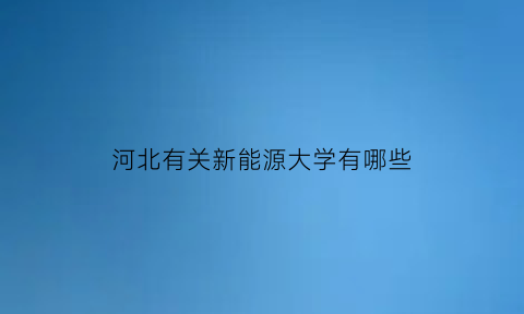 河北有关新能源大学有哪些(河北新能源技术学院(唐山)怎么样)