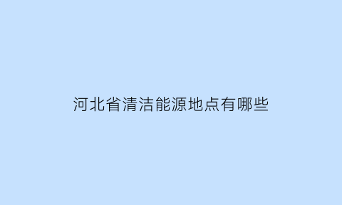 河北省清洁能源地点有哪些