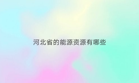 河北省的能源资源有哪些