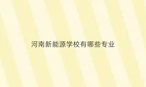 河南新能源学校有哪些专业(河南新能源技术学校)