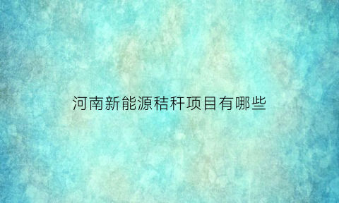 河南新能源秸秆项目有哪些(河南新能源秸秆项目有哪些企业)