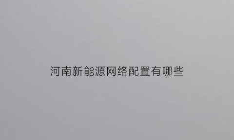 河南新能源网络配置有哪些