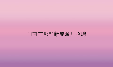 河南有哪些新能源厂招聘(河南新能源汽车厂家有哪些)