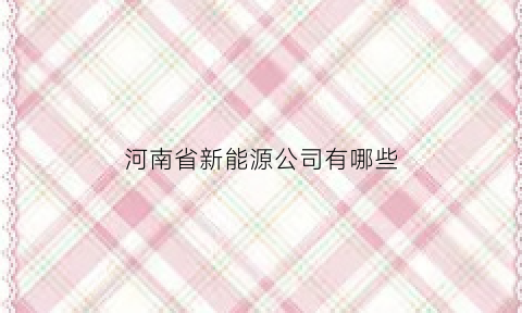 河南省新能源公司有哪些(河南省新能源公司有哪些公司)