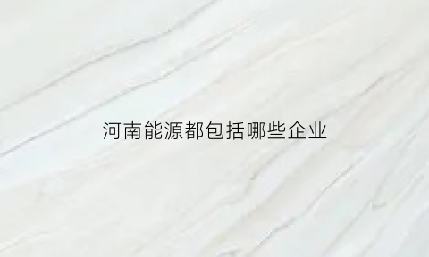 河南能源都包括哪些企业(河南能源都包括哪些企业公司)