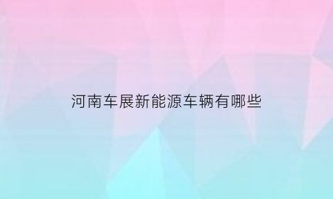 河南车展新能源车辆有哪些