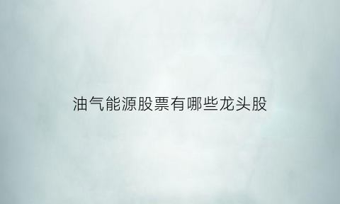 油气能源股票有哪些龙头股(油气能源股票有哪些龙头股份)