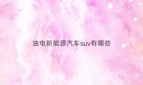 油电新能源汽车suv有哪些