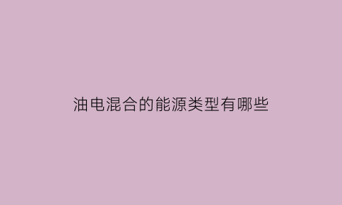 油电混合的能源类型有哪些(油电混合的能源类型有哪些种类)