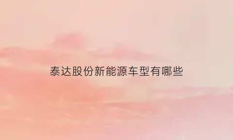 泰达股份新能源车型有哪些