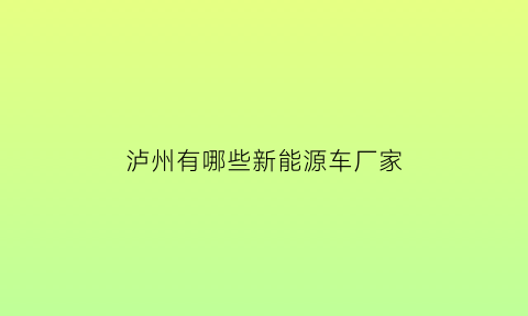 泸州有哪些新能源车厂家(泸州新能源汽车公司)