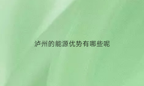 泸州的能源优势有哪些呢