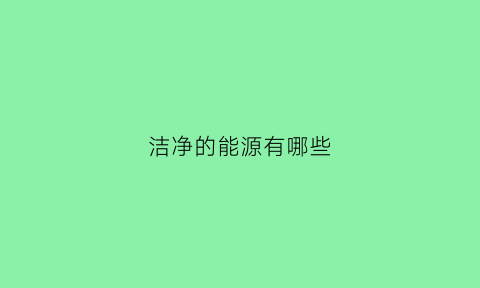 洁净的能源有哪些(洁净燃料有哪些)