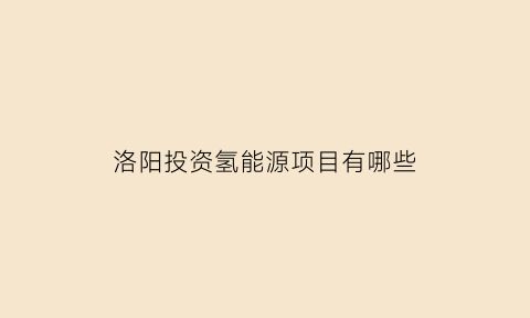 洛阳投资氢能源项目有哪些