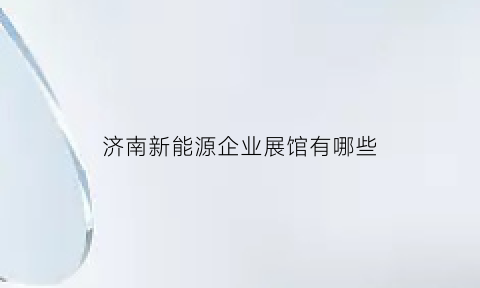 济南新能源企业展馆有哪些