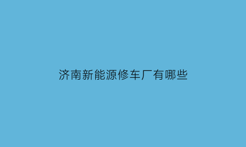 济南新能源修车厂有哪些