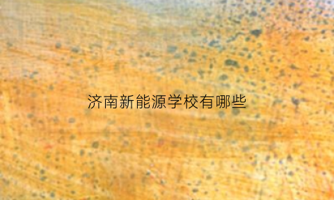 济南新能源学校有哪些(济南新能源学校有哪些学校)