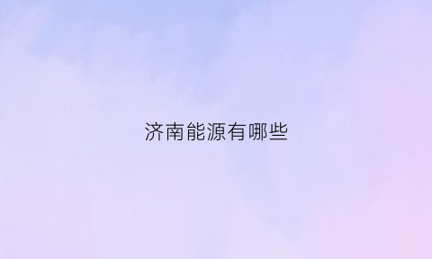 济南能源有哪些(济南能源有哪些上市公司)