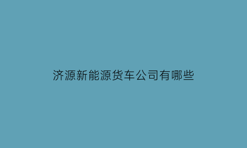 济源新能源货车公司有哪些