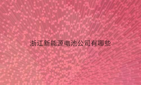 浙江新能源电池公司有哪些(浙江新能源电池公司有哪些企业)