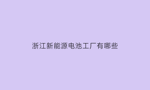 浙江新能源电池工厂有哪些(浙江新能源电池企业招聘)