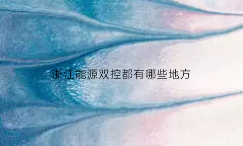 浙江能源双控都有哪些地方(浙江能源双控都有哪些地方生产)