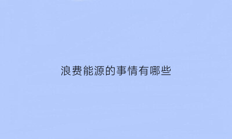 浪费能源的事情有哪些