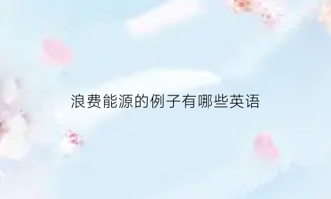 浪费能源的例子有哪些英语(浪费能源的英语作文)