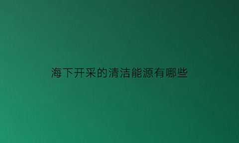 海下开采的清洁能源有哪些