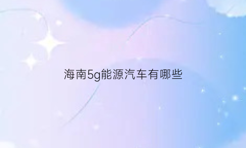 海南5g能源汽车有哪些