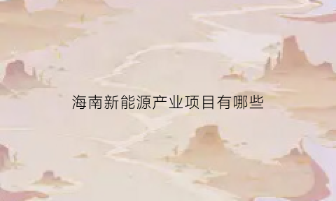 海南新能源产业项目有哪些