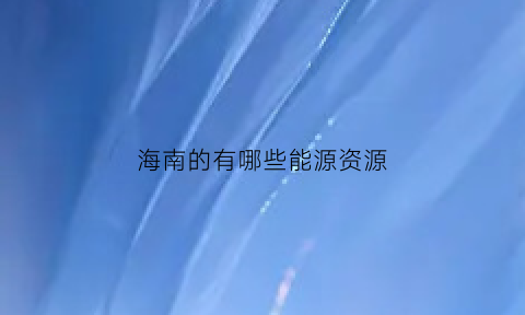 海南的有哪些能源资源