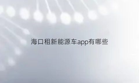 海口租新能源车app有哪些(海口新能源电动汽车租赁)