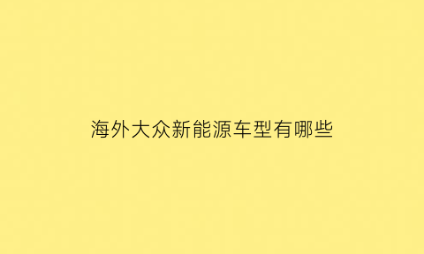 海外大众新能源车型有哪些(大众汽车海外版)