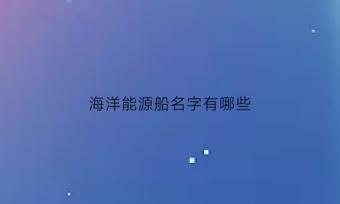 海洋能源船名字有哪些(什么叫海洋能源)