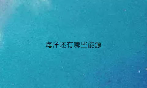 海洋还有哪些能源(海洋还有哪些能源来源)