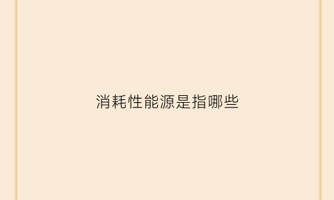 消耗性能源是指哪些