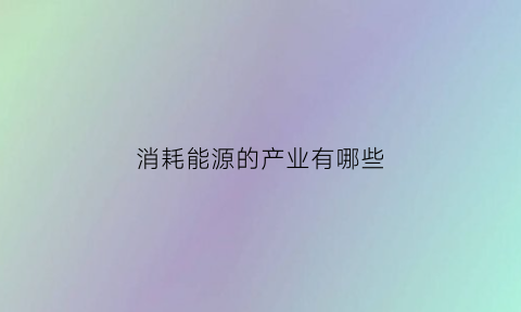 消耗能源的产业有哪些