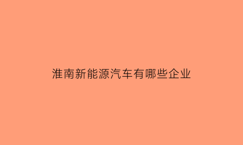 淮南新能源汽车有哪些企业