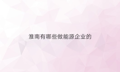 淮南有哪些做能源企业的