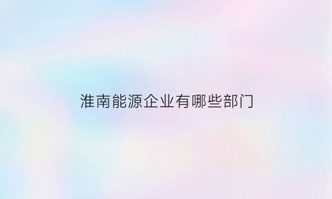 淮南能源企业有哪些部门