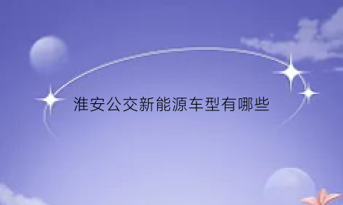 淮安公交新能源车型有哪些