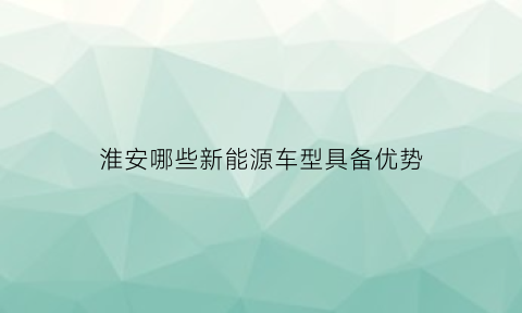 淮安哪些新能源车型具备优势