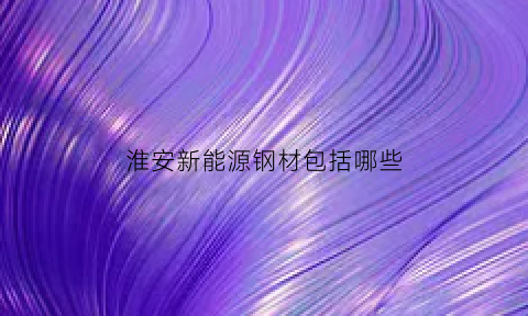 淮安新能源钢材包括哪些