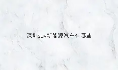 深圳suv新能源汽车有哪些